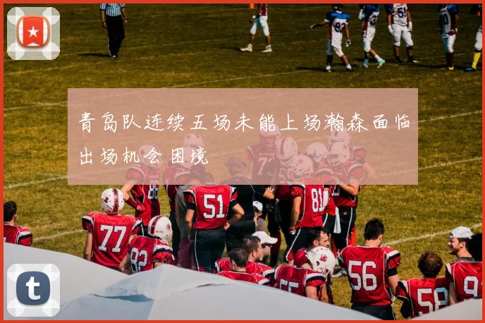 青岛队连续五场未能上场瀚森面临出场机会困境