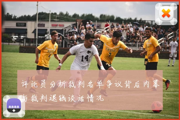 评论员分析裁判名单争议背后内幕与裁判退钱谈话情况