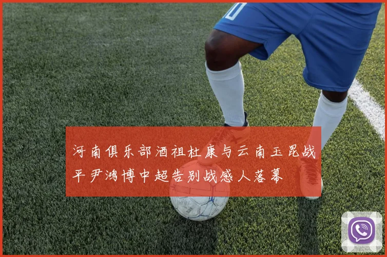 河南俱乐部酒祖杜康与云南玉昆战平尹鸿博中超告别战感人落幕