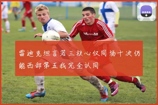 雷迪克坦言若三核心仅同场十次仍能西部第五我完全认同