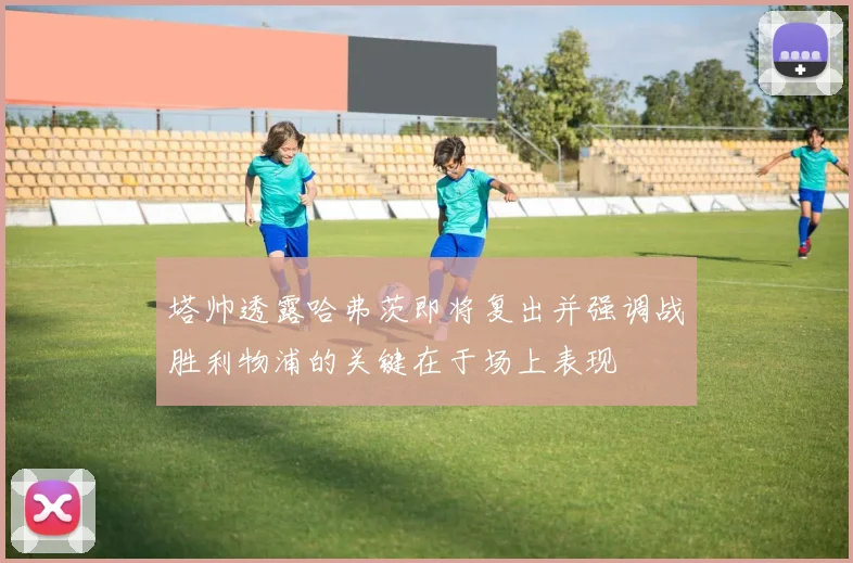 塔帅透露哈弗茨即将复出并强调战胜利物浦的关键在于场上表现