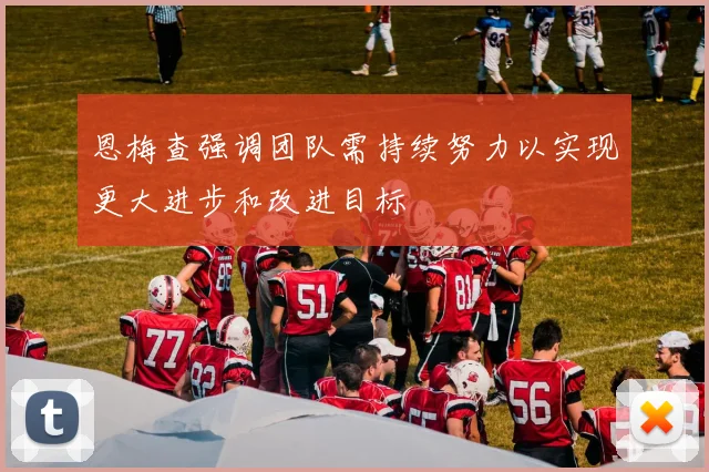 恩梅查强调团队需持续努力以实现更大进步和改进目标