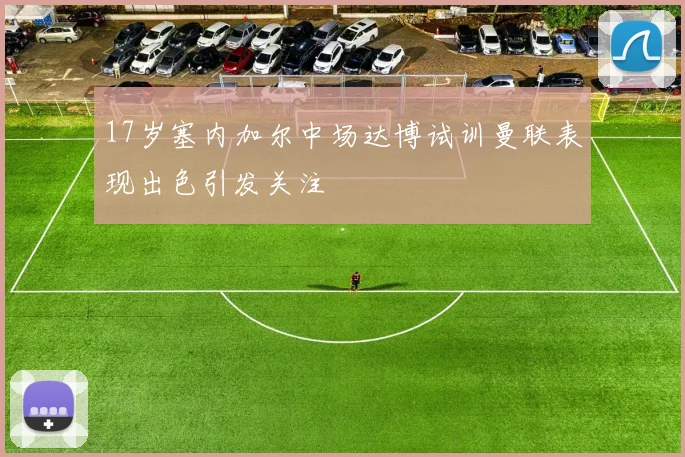 17岁塞内加尔中场达博试训曼联表现出色引发关注