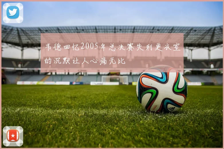 韦德回忆2005年总决赛失利更衣室的沉默让人心痛无比