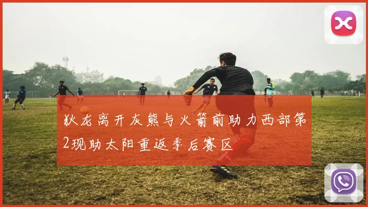 狄龙离开灰熊与火箭前助力西部第2现助太阳重返季后赛区
