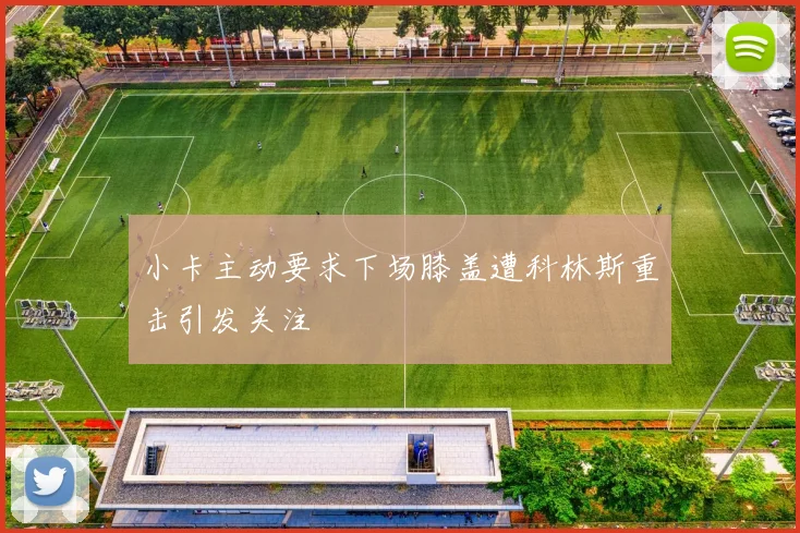 小卡主动要求下场膝盖遭科林斯重击引发关注