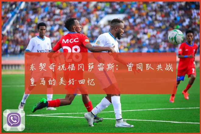 东契奇祝福冈萨雷斯：曾同队共战皇马的美好回忆