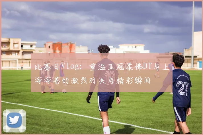 比赛日Vlog：重温亚冠柔佛DT与上海海港的激烈对决与精彩瞬间