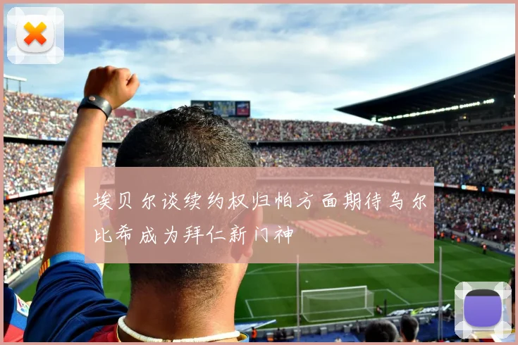 埃贝尔谈续约权归帕方面期待乌尔比希成为拜仁新门神