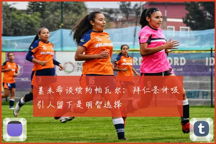 基米希谈续约帕瓦尔：拜仁条件吸引人留下是明智选择