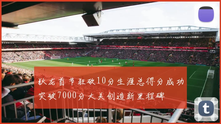 狄龙首节狂砍10分生涯总得分成功突破7000分大关创造新里程碑