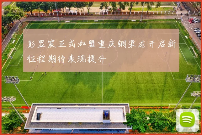 彭显宸正式加盟重庆铜梁龙开启新征程期待表现提升