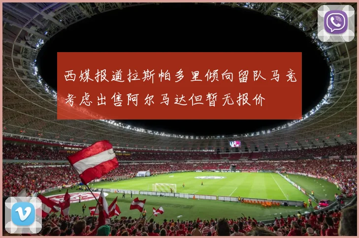 西媒报道拉斯帕多里倾向留队马竞考虑出售阿尔马达但暂无报价