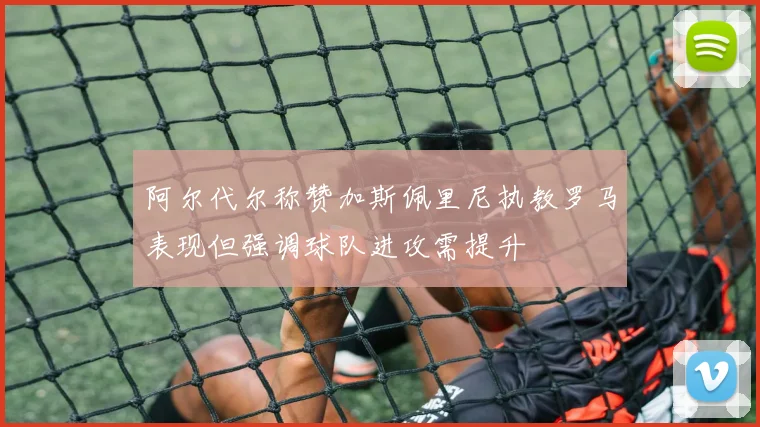阿尔代尔称赞加斯佩里尼执教罗马表现但强调球队进攻需提升