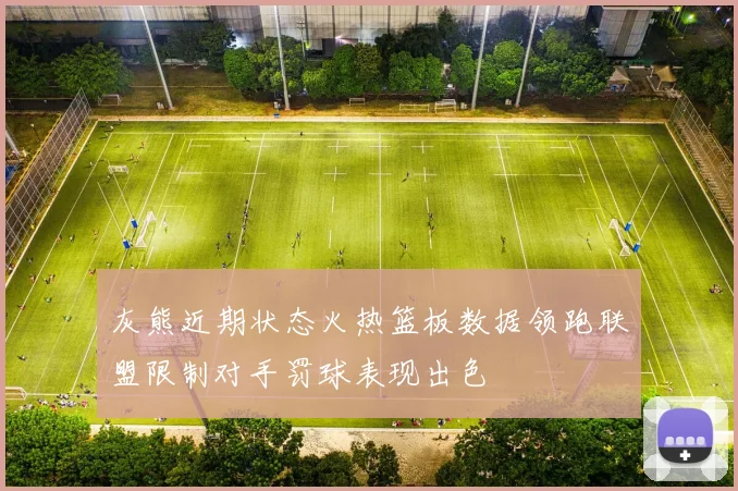 灰熊近期状态火热篮板数据领跑联盟限制对手罚球表现出色