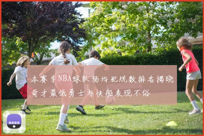 本赛季NBA球队场均犯规数排名揭晓奇才最低勇士与快船表现不俗
