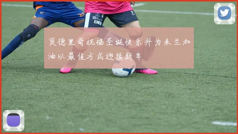 莫德里奇祝福圣诞快乐并为米兰加油以最佳方式迎接新年