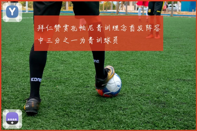 拜仁赞赏孔帕尼青训理念首发阵容中三分之一为青训球员