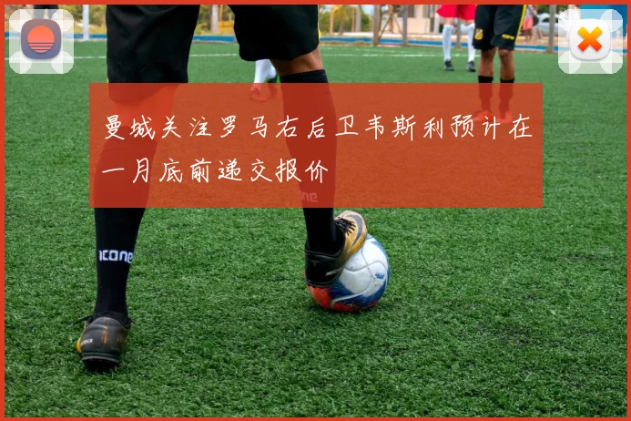 曼城关注罗马右后卫韦斯利预计在一月底前递交报价