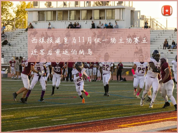 西媒报道皇马11月仅一场主场赛五连客后重返伯纳乌
